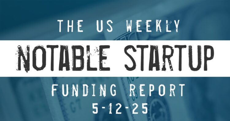 The Weekly Notable Startup Funding Report: 5/12/25