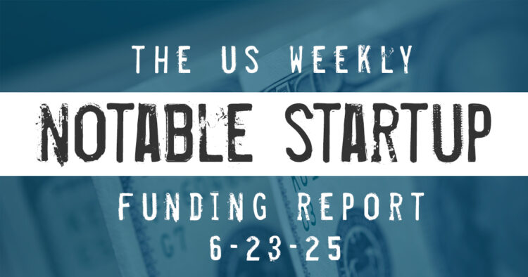 The Weekly Notable Startup Funding Report: 6/23/25