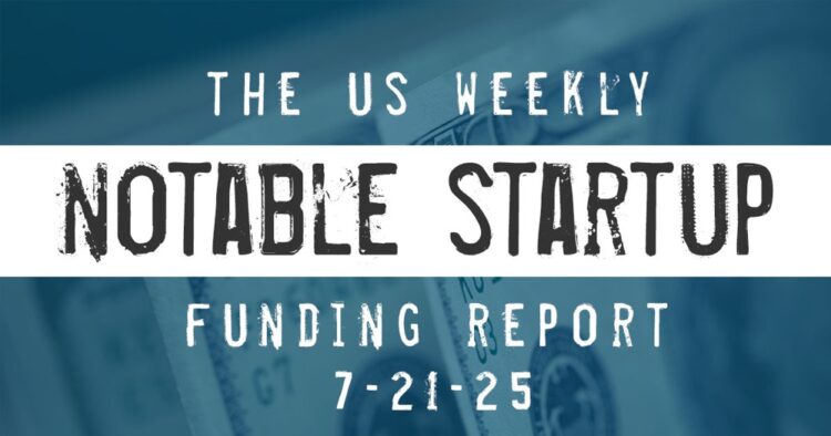 The Weekly Notable Startup Funding Report: 7/19/25